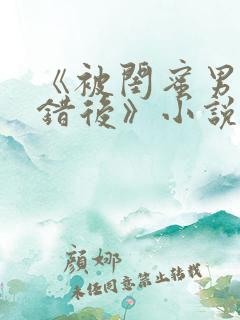 《被闺蜜男友认错后》小说