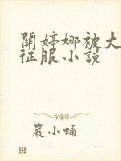 关婷娜被大肉楱征服小说