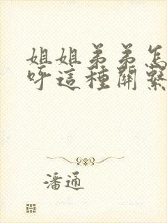 姐姐弟弟怎么称呼这种关系