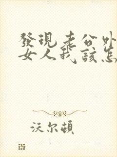 发现老公外面找女人我该怎么办