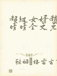 超级女婿赵旭李晴晴全文免费阅读终极版999