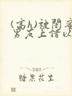 (高h)被闺蜜男友上错以后