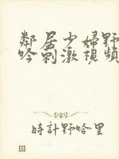 邻居少妇野战呻吟刺激视频