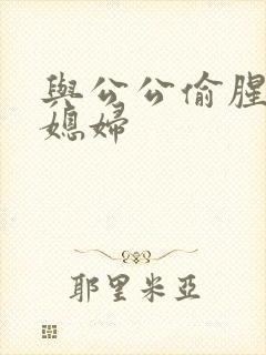 与公公偷腥的儿媳妇