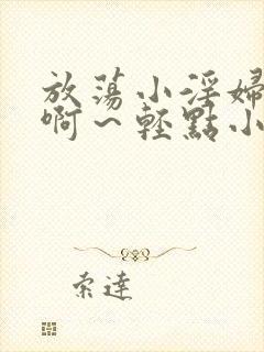 放荡小淫妇h嗯啊~轻点小说