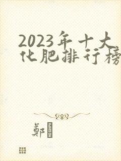 2023年十大化肥排行榜
