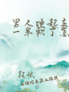 男人硬起来做到一半软了怎么回事
