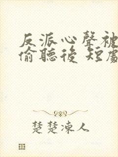 反派心声被女主偷听后 短剧