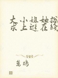 大小姐她总是不求上进在线