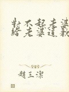 对不起老婆的话给老婆道歉的话