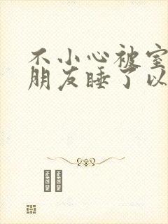 不小心被室友男朋友睡了以后