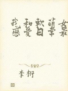 我和软萌女友的恋爱日常最新章节阅读