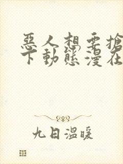 恶人想要抢救一下动态漫在哪看