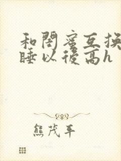 和闺蜜互换老公睡以后高h