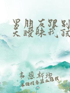 男朋友跟别人聊天暧昧我该怎么办