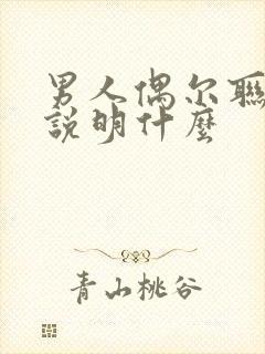 男人偶尔联系你说明什么