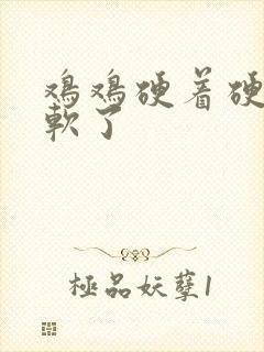 鸡鸡硬着硬着就软了