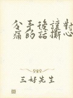 分手后让对方心痛的话撕心裂肺的分手情话