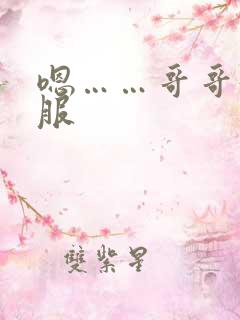 嗯……哥哥好舒服