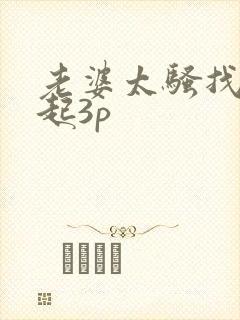 老婆太骚找人一起3p