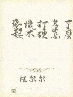 飞机打多了勃不起不硬怎么办