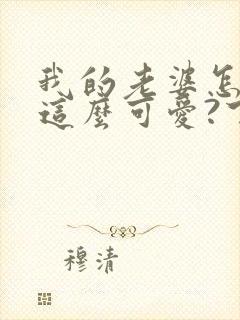 我的老婆怎么能这么可爱?下载txt全文