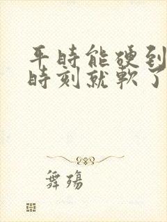 平时能硬到关键时刻就软了是