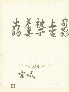 出差被上司欺负的妻子电影