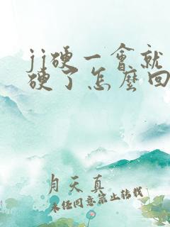 jj硬一会就不硬了怎么回事