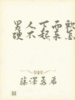 男人下面软软的硬不起来怎么回事