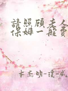 请照顾老人家政保姆一般费用多少