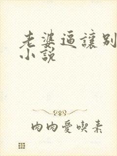 老婆逼让别人操小说