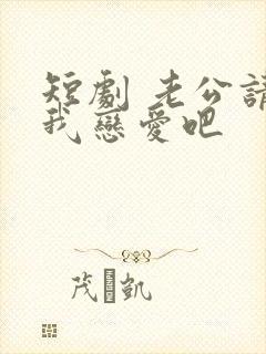 短剧 老公请和我恋爱吧