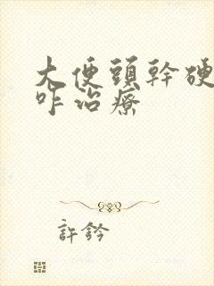 大便头干硬后软咋治疗