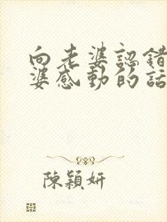 向老婆认错让老婆感动的话