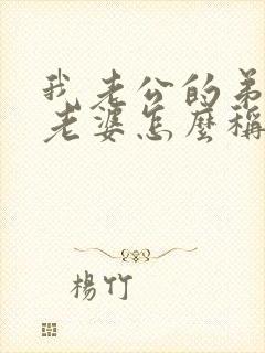 我老公的弟弟的老婆怎么称呼