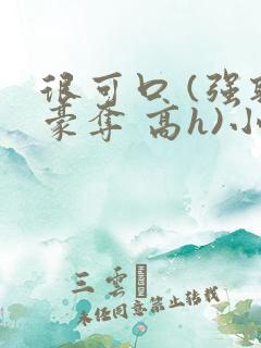 很可口 (强取豪夺 高h)小说