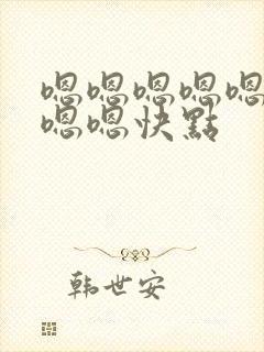 嗯嗯嗯嗯嗯嗯嗯嗯嗯快点