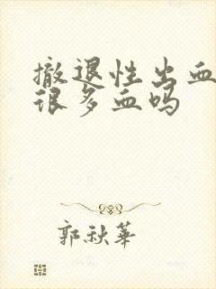 撤退性出血会有很多血吗