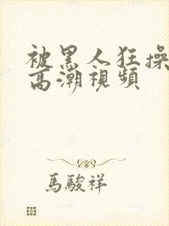 被黑人狂操十次高潮视频