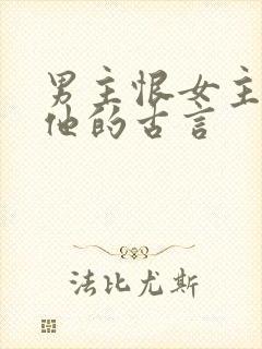 男主恨女主背叛他的古言