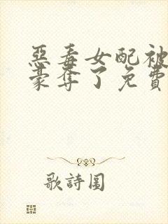 恶毒女配被强取豪夺了免费阅读