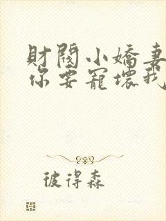 财阀小娇妻+叔你要宠坏我了免费