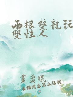 两根双龙玩弄h双性人