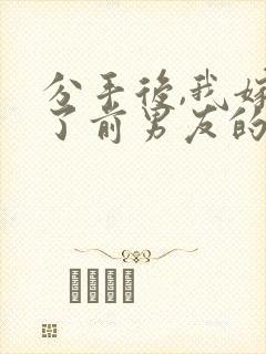 分手后,我嫁给了前男友的小叔小说小说