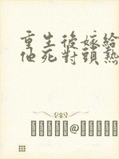 重生后嫁给渣男他死对头热播短剧