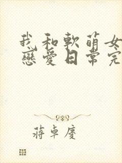 我和软萌女友的恋爱日常完整版