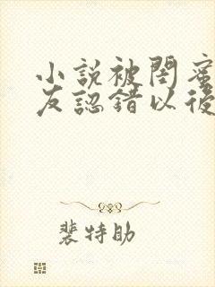 小说被闺蜜男朋友认错以后在线阅读
