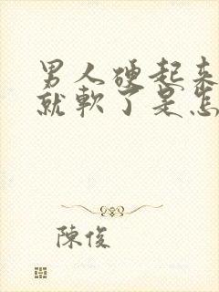 男人硬起来一会就软了是怎么回事