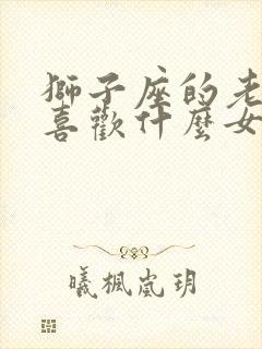 狮子座的老男人喜欢什么女生